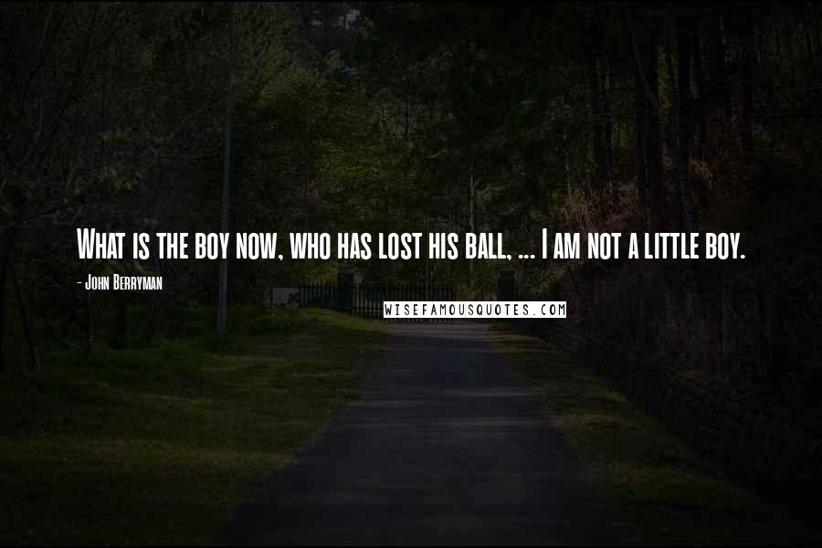 John Berryman Quotes: What is the boy now, who has lost his ball, ... I am not a little boy.