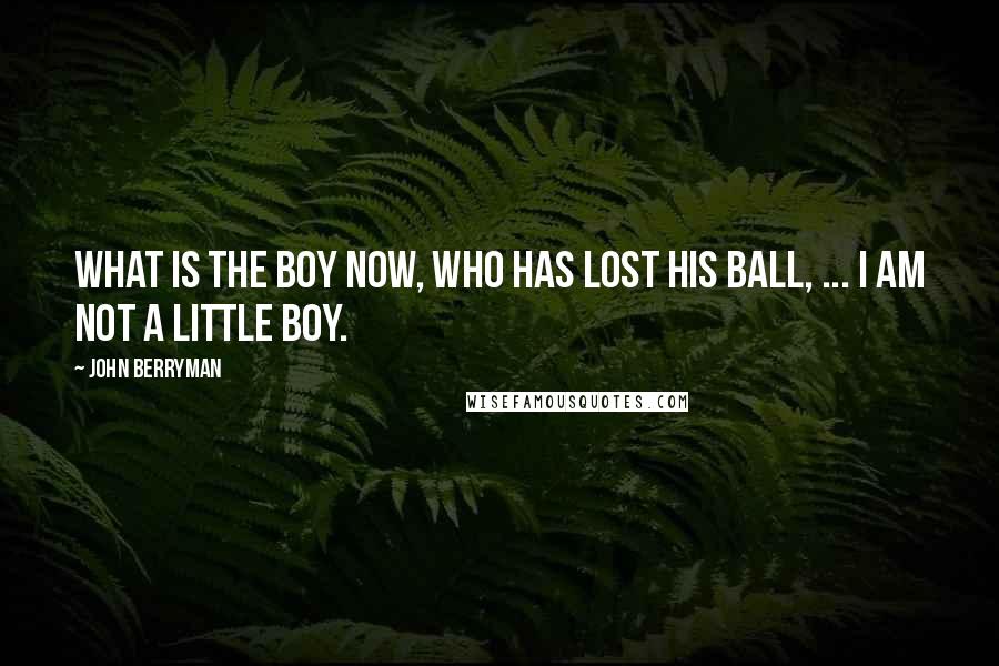 John Berryman Quotes: What is the boy now, who has lost his ball, ... I am not a little boy.