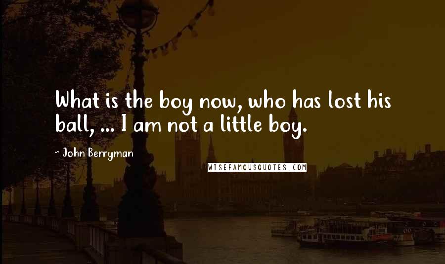 John Berryman Quotes: What is the boy now, who has lost his ball, ... I am not a little boy.