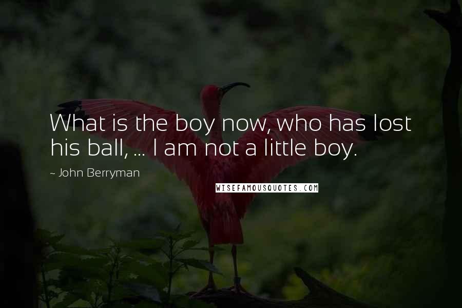 John Berryman Quotes: What is the boy now, who has lost his ball, ... I am not a little boy.