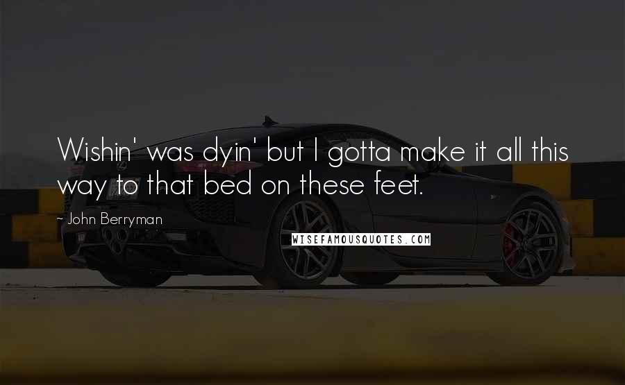 John Berryman Quotes: Wishin' was dyin' but I gotta make it all this way to that bed on these feet.