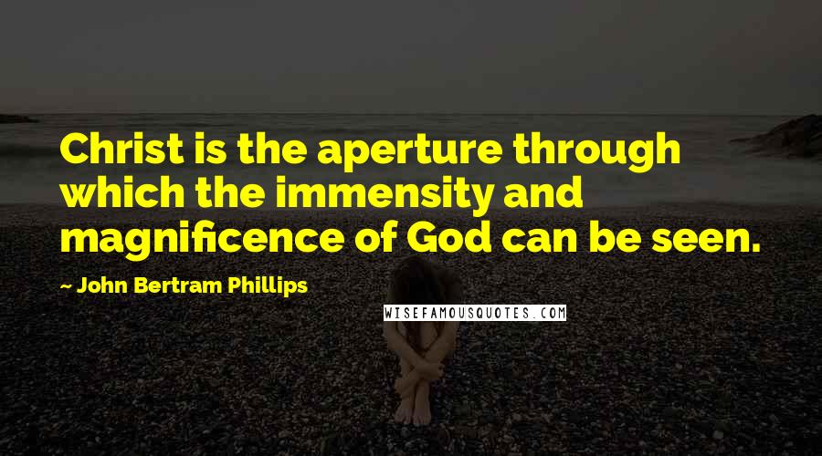 John Bertram Phillips Quotes: Christ is the aperture through which the immensity and magnificence of God can be seen.