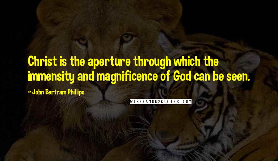 John Bertram Phillips Quotes: Christ is the aperture through which the immensity and magnificence of God can be seen.