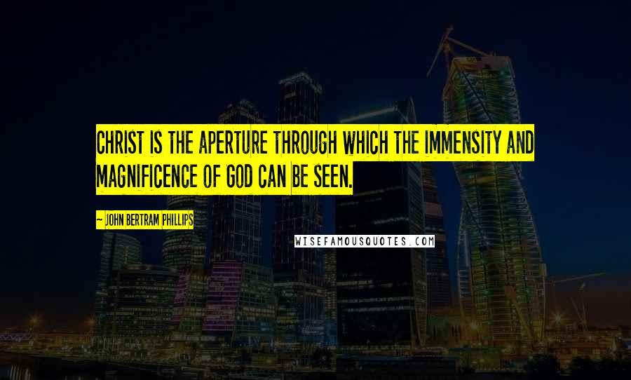 John Bertram Phillips Quotes: Christ is the aperture through which the immensity and magnificence of God can be seen.