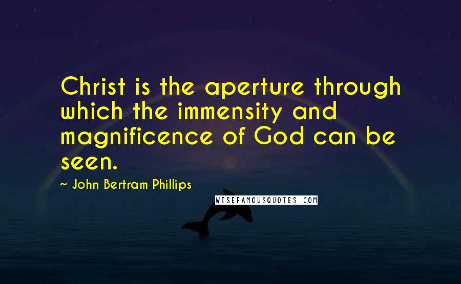 John Bertram Phillips Quotes: Christ is the aperture through which the immensity and magnificence of God can be seen.