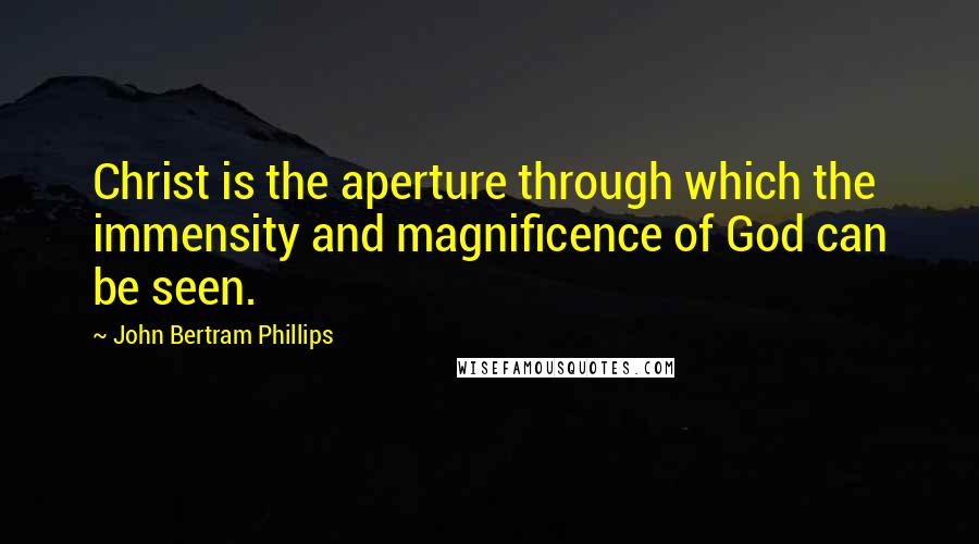 John Bertram Phillips Quotes: Christ is the aperture through which the immensity and magnificence of God can be seen.