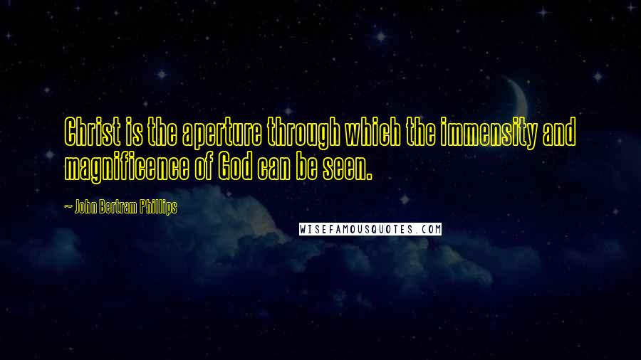 John Bertram Phillips Quotes: Christ is the aperture through which the immensity and magnificence of God can be seen.