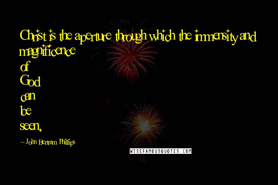 John Bertram Phillips Quotes: Christ is the aperture through which the immensity and magnificence of God can be seen.