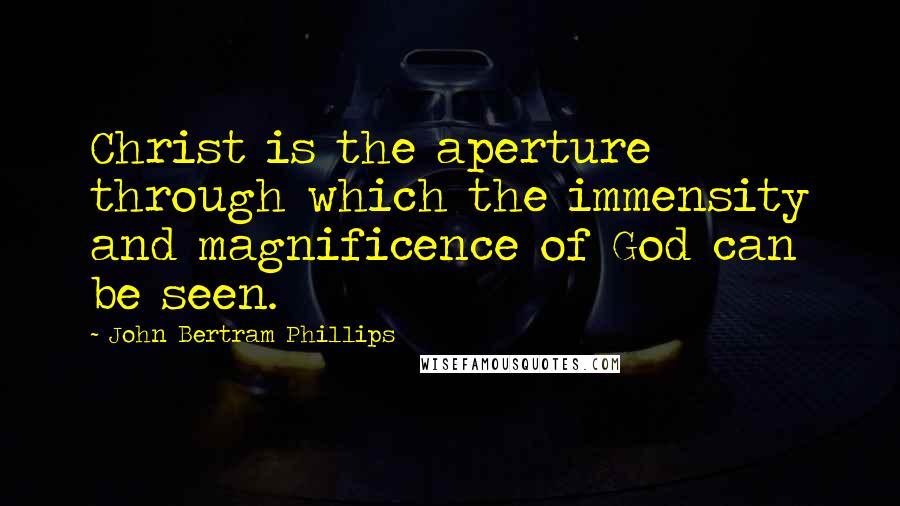 John Bertram Phillips Quotes: Christ is the aperture through which the immensity and magnificence of God can be seen.