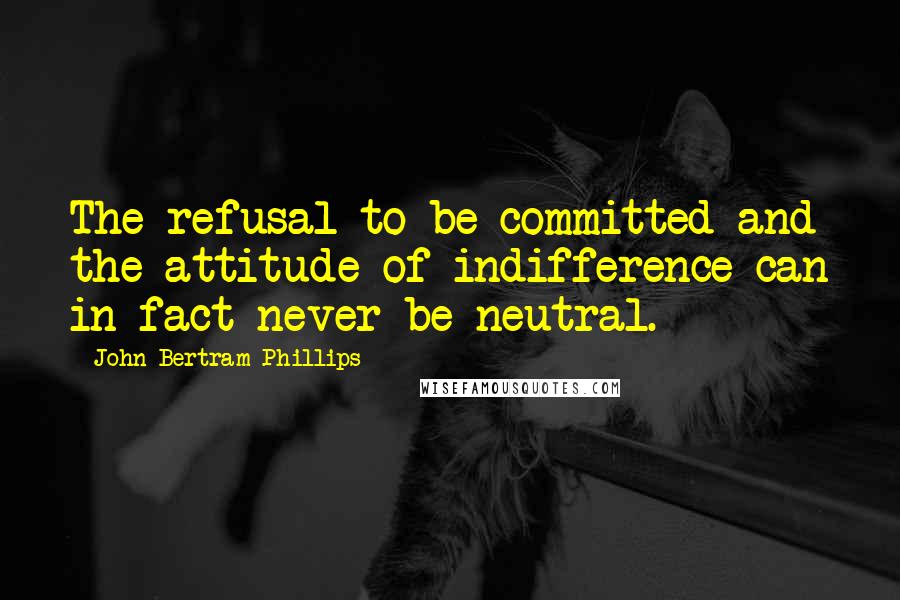 John Bertram Phillips Quotes: The refusal to be committed and the attitude of indifference can in fact never be neutral.