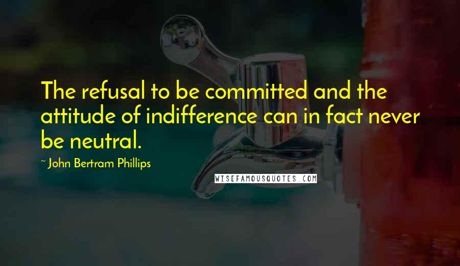 John Bertram Phillips Quotes: The refusal to be committed and the attitude of indifference can in fact never be neutral.