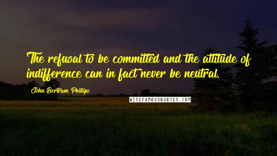 John Bertram Phillips Quotes: The refusal to be committed and the attitude of indifference can in fact never be neutral.