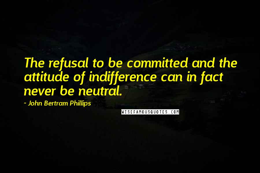 John Bertram Phillips Quotes: The refusal to be committed and the attitude of indifference can in fact never be neutral.