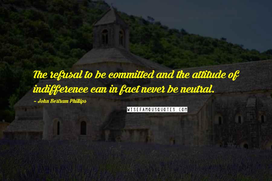 John Bertram Phillips Quotes: The refusal to be committed and the attitude of indifference can in fact never be neutral.