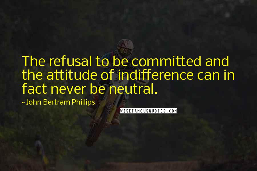 John Bertram Phillips Quotes: The refusal to be committed and the attitude of indifference can in fact never be neutral.