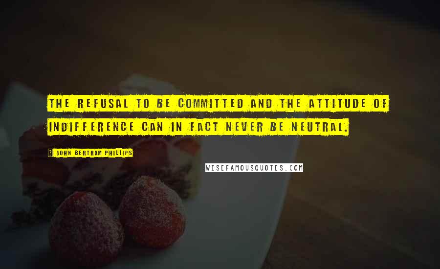 John Bertram Phillips Quotes: The refusal to be committed and the attitude of indifference can in fact never be neutral.