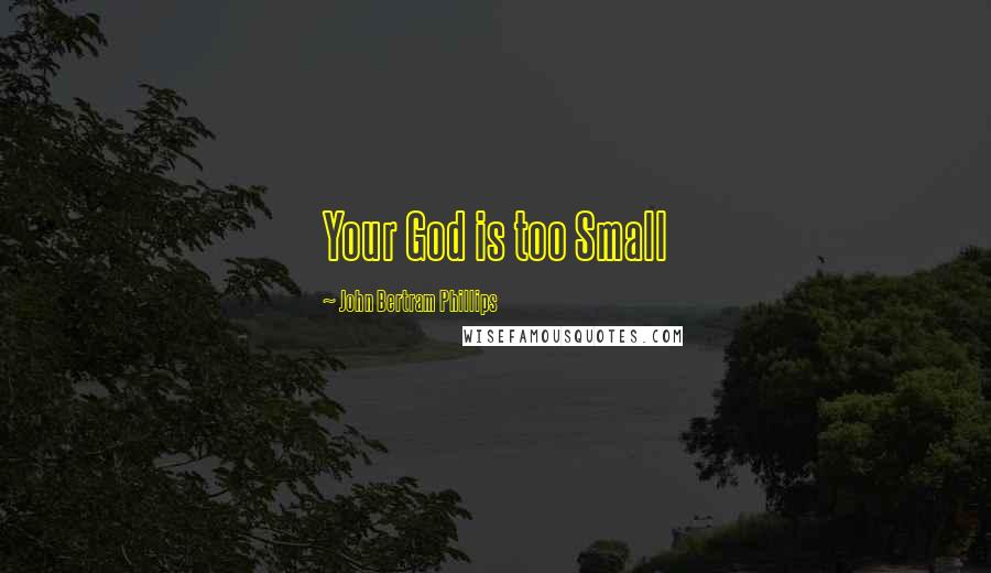 John Bertram Phillips Quotes: Your God is too Small