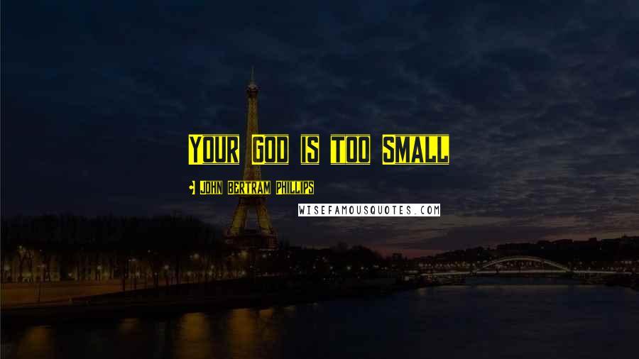 John Bertram Phillips Quotes: Your God is too Small