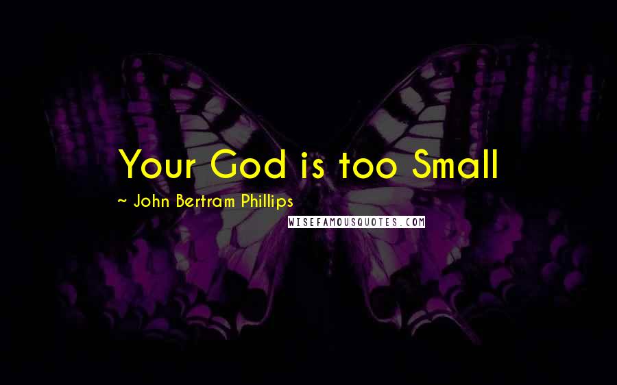 John Bertram Phillips Quotes: Your God is too Small