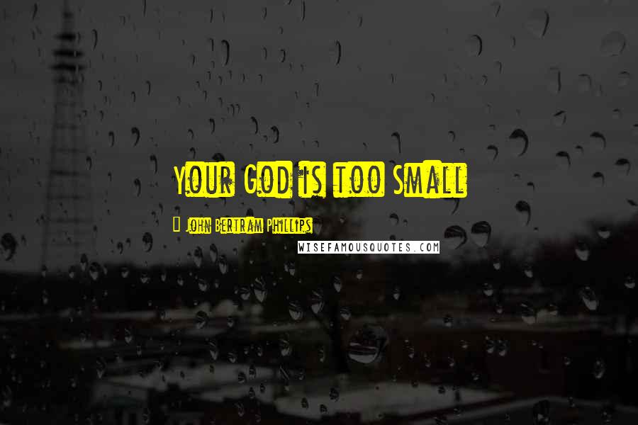 John Bertram Phillips Quotes: Your God is too Small