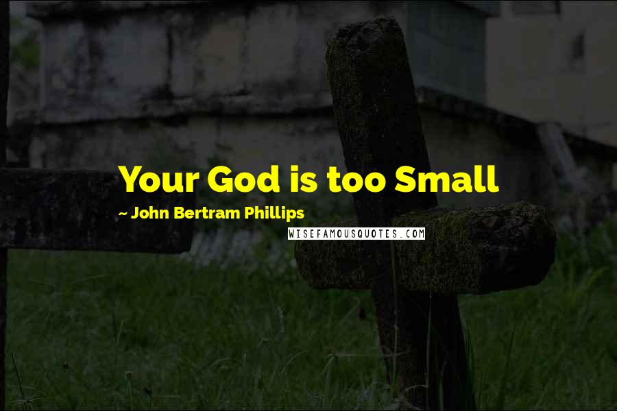 John Bertram Phillips Quotes: Your God is too Small