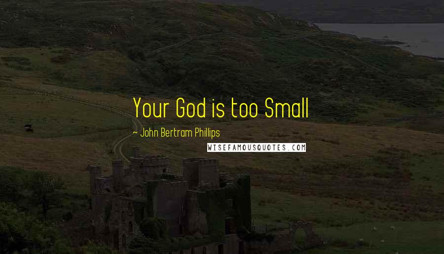 John Bertram Phillips Quotes: Your God is too Small