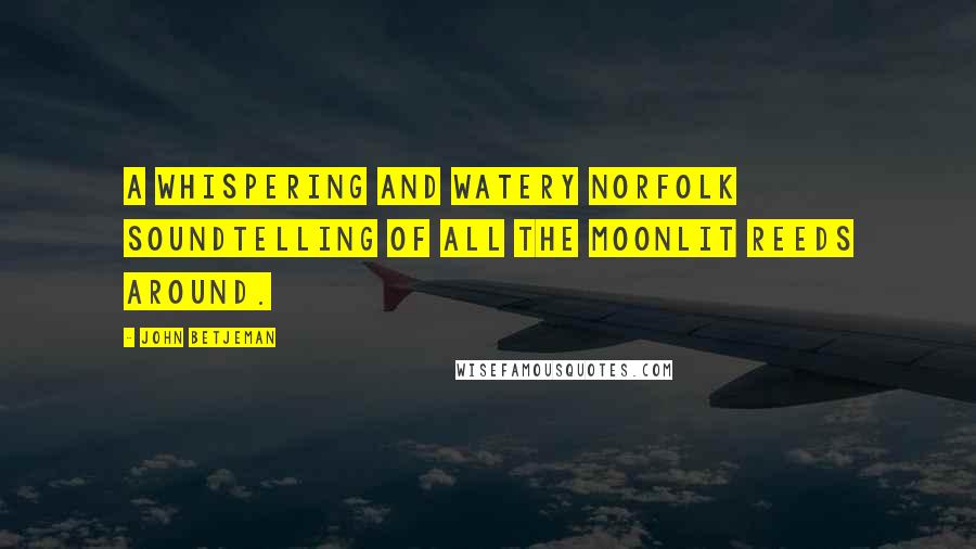 John Betjeman Quotes: A whispering and watery Norfolk soundTelling of all the moonlit reeds around.