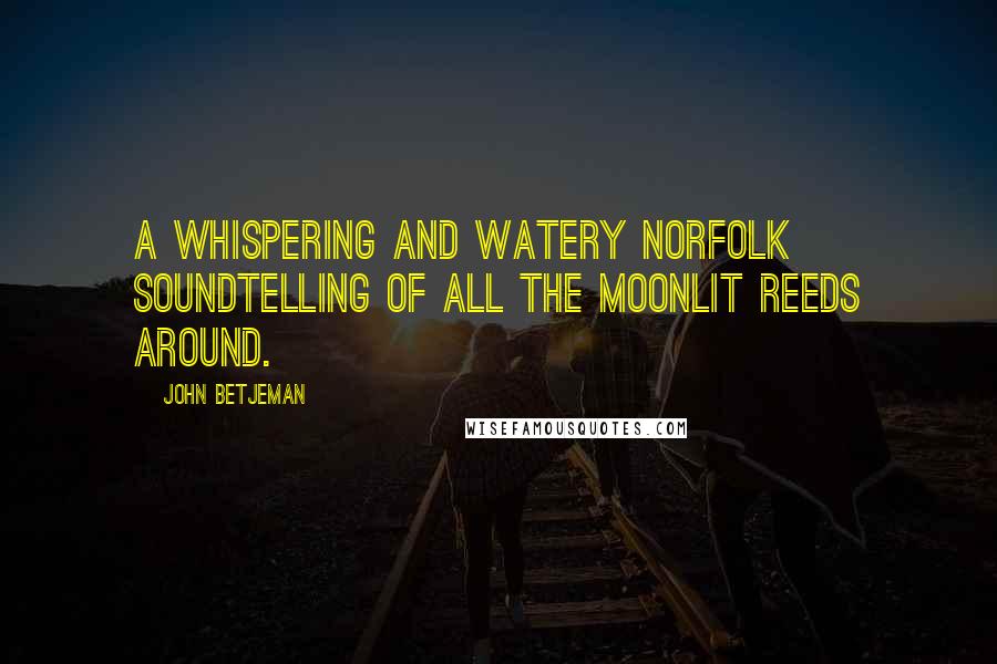 John Betjeman Quotes: A whispering and watery Norfolk soundTelling of all the moonlit reeds around.