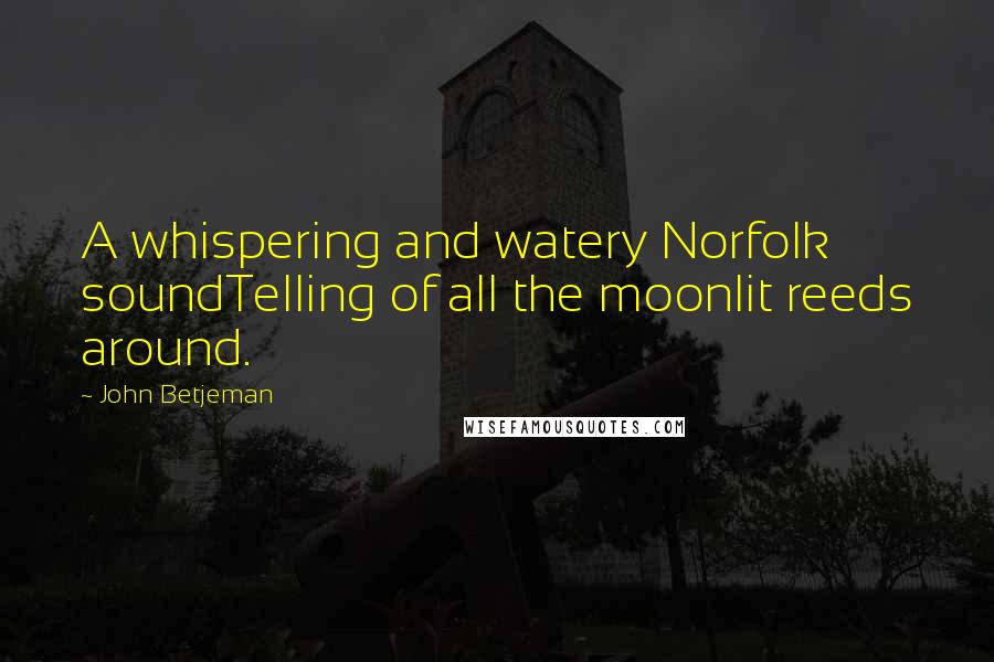 John Betjeman Quotes: A whispering and watery Norfolk soundTelling of all the moonlit reeds around.