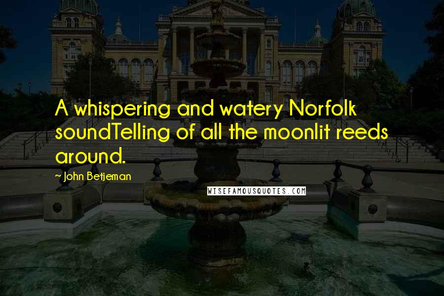 John Betjeman Quotes: A whispering and watery Norfolk soundTelling of all the moonlit reeds around.