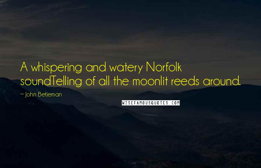 John Betjeman Quotes: A whispering and watery Norfolk soundTelling of all the moonlit reeds around.