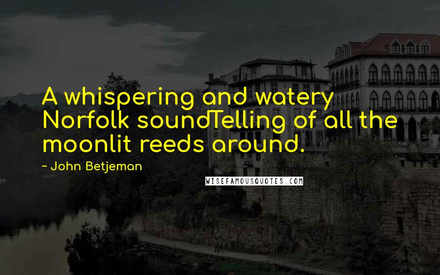 John Betjeman Quotes: A whispering and watery Norfolk soundTelling of all the moonlit reeds around.