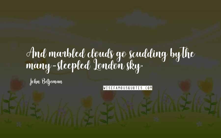 John Betjeman Quotes: And marbled clouds go scudding byThe many-steepled London sky.