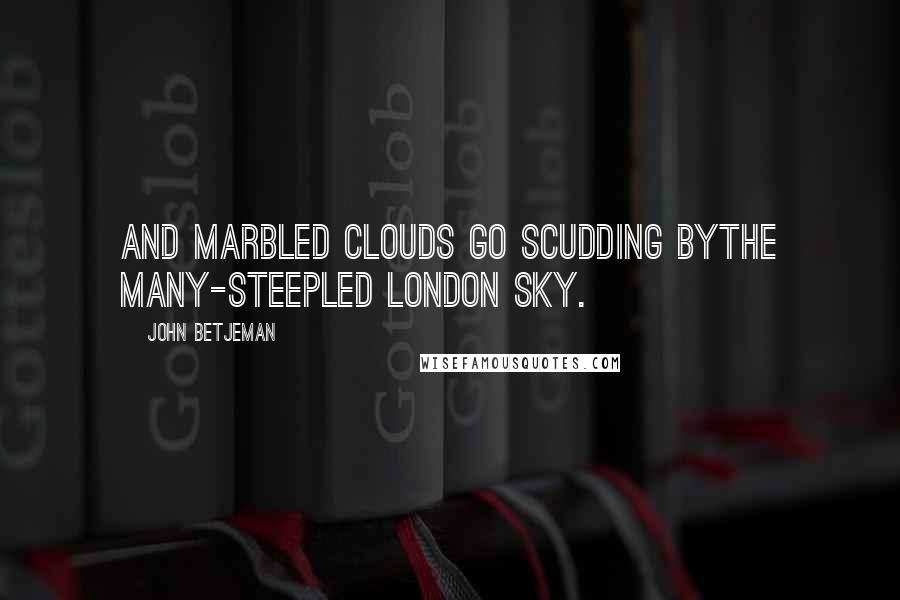 John Betjeman Quotes: And marbled clouds go scudding byThe many-steepled London sky.
