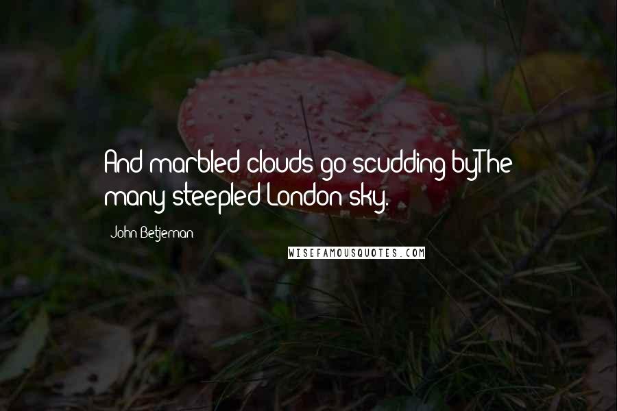 John Betjeman Quotes: And marbled clouds go scudding byThe many-steepled London sky.