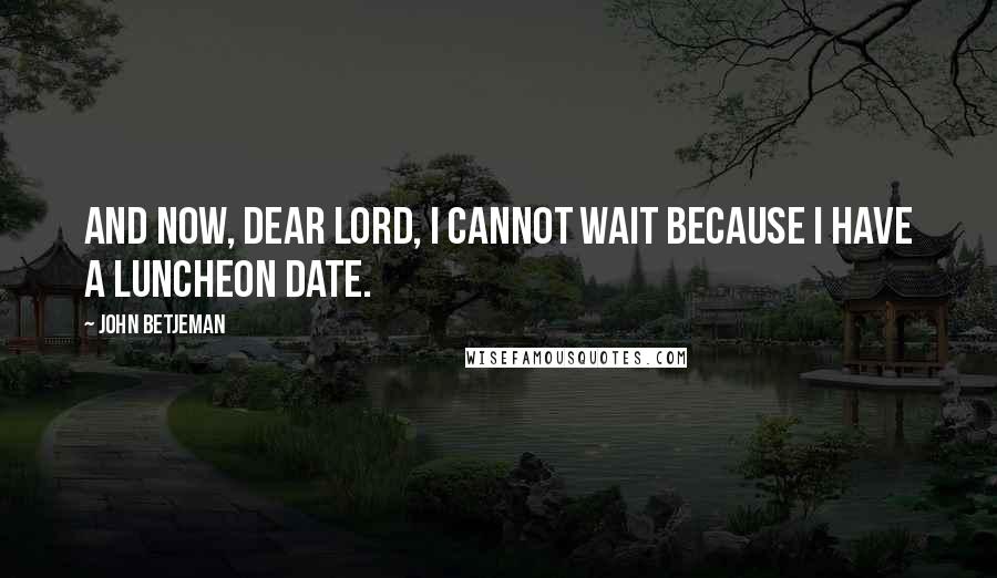 John Betjeman Quotes: And now, dear Lord, I cannot wait Because I have a luncheon date.
