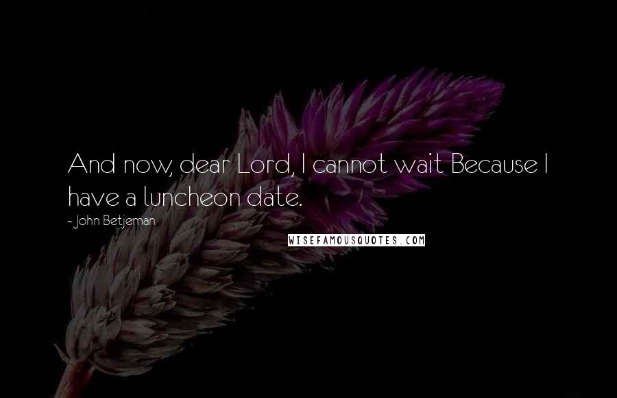 John Betjeman Quotes: And now, dear Lord, I cannot wait Because I have a luncheon date.