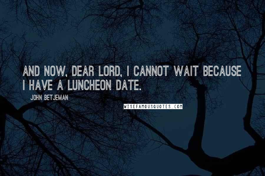John Betjeman Quotes: And now, dear Lord, I cannot wait Because I have a luncheon date.