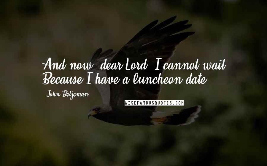 John Betjeman Quotes: And now, dear Lord, I cannot wait Because I have a luncheon date.