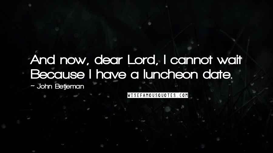 John Betjeman Quotes: And now, dear Lord, I cannot wait Because I have a luncheon date.