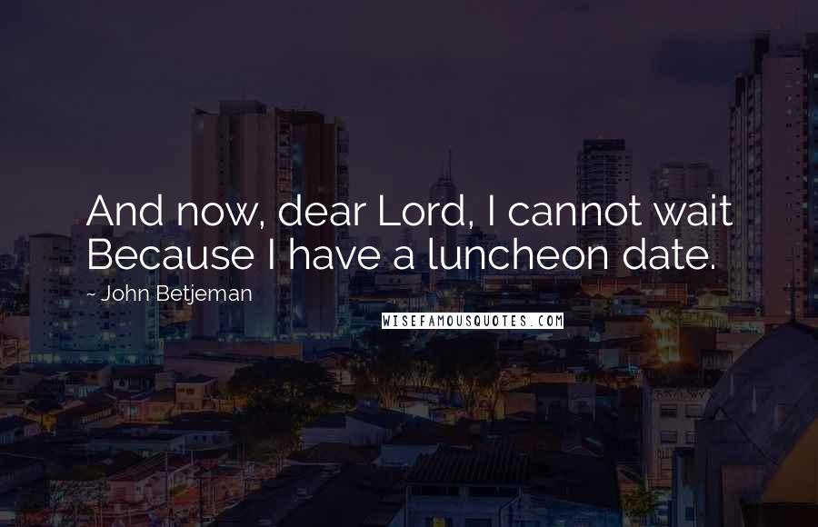John Betjeman Quotes: And now, dear Lord, I cannot wait Because I have a luncheon date.