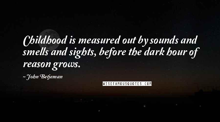 John Betjeman Quotes: Childhood is measured out by sounds and smells and sights, before the dark hour of reason grows.