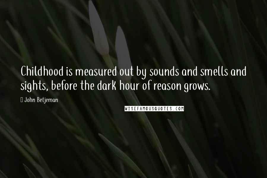 John Betjeman Quotes: Childhood is measured out by sounds and smells and sights, before the dark hour of reason grows.