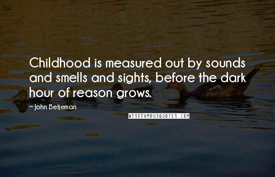 John Betjeman Quotes: Childhood is measured out by sounds and smells and sights, before the dark hour of reason grows.