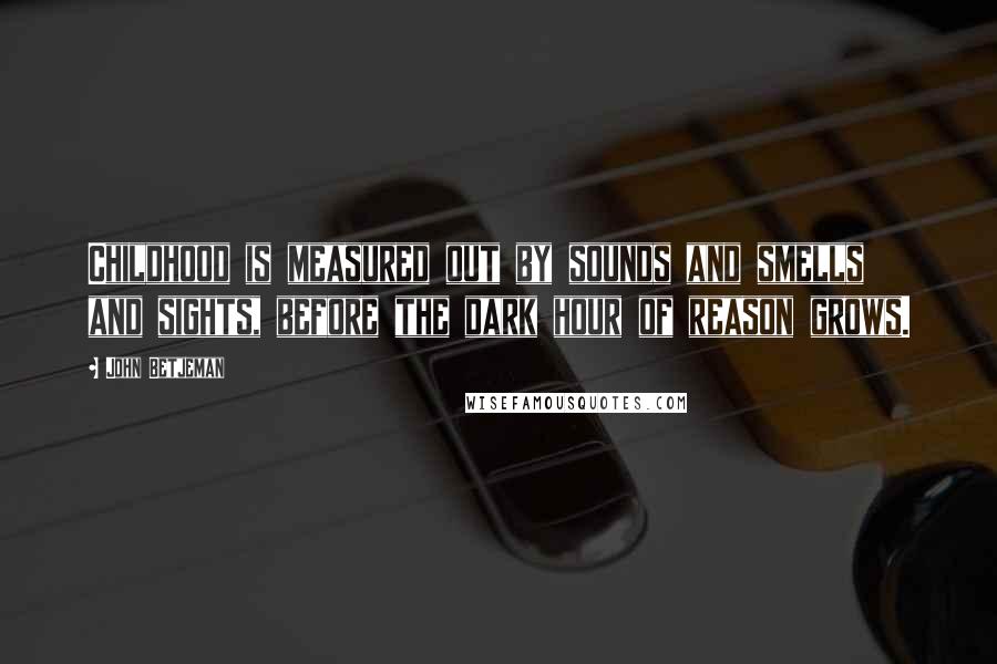 John Betjeman Quotes: Childhood is measured out by sounds and smells and sights, before the dark hour of reason grows.