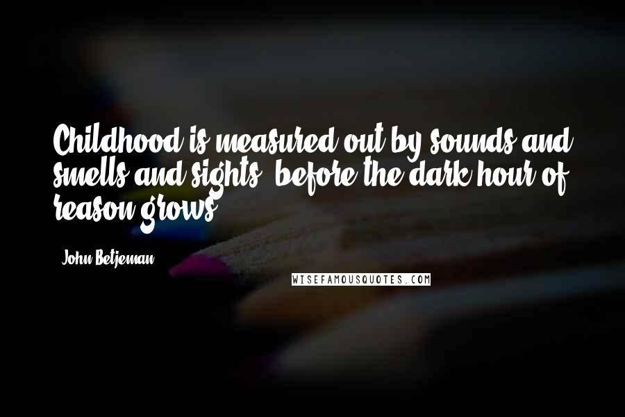 John Betjeman Quotes: Childhood is measured out by sounds and smells and sights, before the dark hour of reason grows.