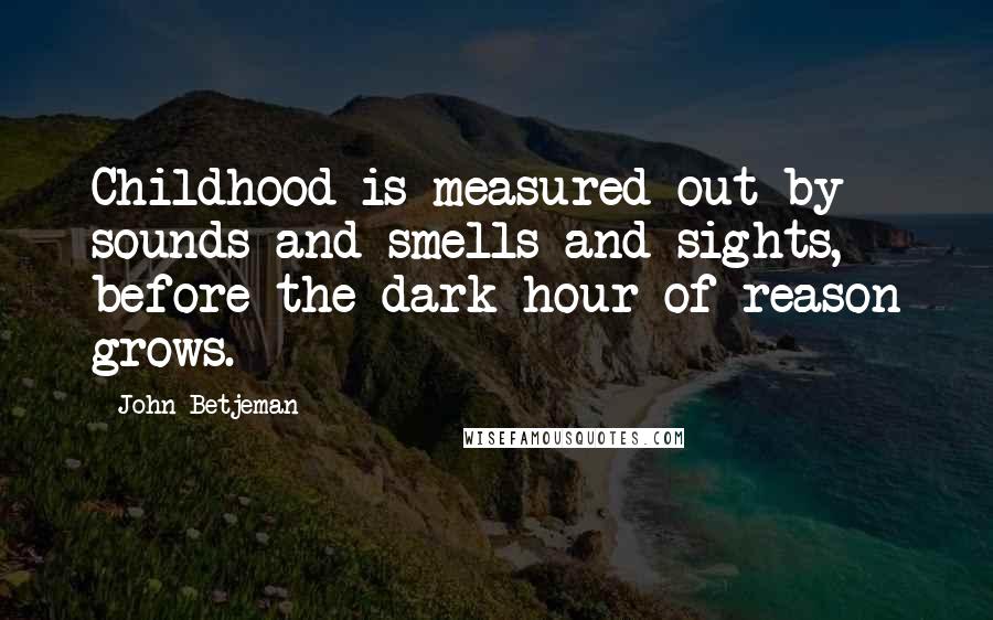 John Betjeman Quotes: Childhood is measured out by sounds and smells and sights, before the dark hour of reason grows.