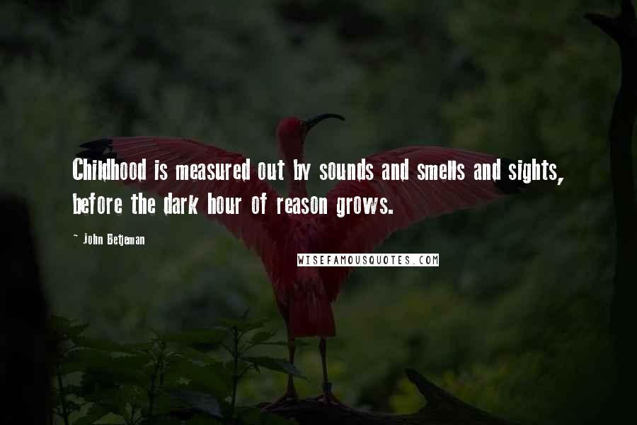 John Betjeman Quotes: Childhood is measured out by sounds and smells and sights, before the dark hour of reason grows.