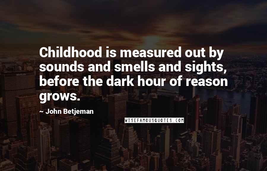 John Betjeman Quotes: Childhood is measured out by sounds and smells and sights, before the dark hour of reason grows.