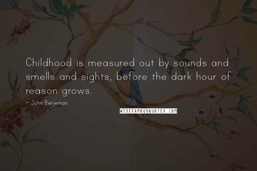 John Betjeman Quotes: Childhood is measured out by sounds and smells and sights, before the dark hour of reason grows.